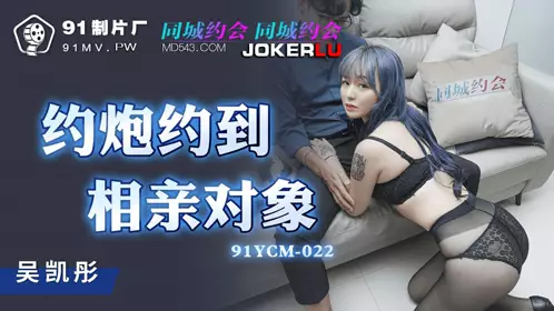 91YCM-022.吴凯彤.约炮约到相亲对像.91制片厂