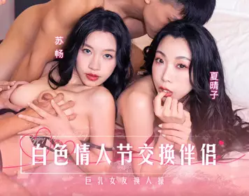 麻豆传媒映画.MD-0314.苏畅.夏晴子.白色情人节交换伴侣.巨乳女友换人操