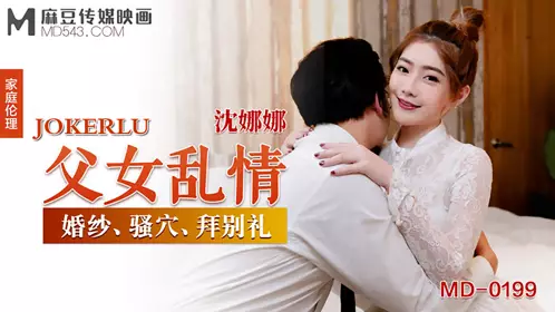MD-0199 沈娜娜 父女乱情 婚纱·骚穴·拜别礼 麻豆传媒映画