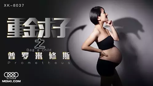 XK8037 小芳 重金求子之普罗米修斯 给你一份工作 居然是干老板 你敢信 星空无限传媒