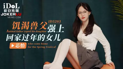 ID5203 芯怡 饥渴兽父强上回家过年的女儿 爱豆传媒