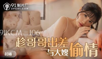 91制片厂・91KCM-106・趁哥哥出差与大嫂偷情・晨曦