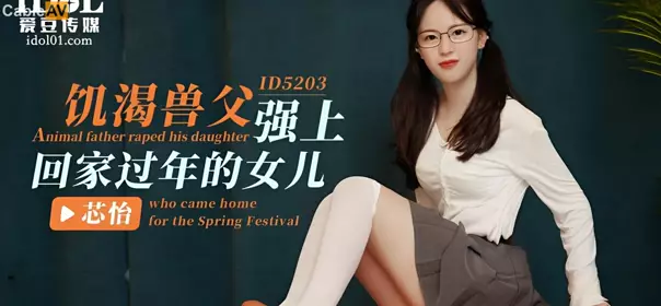 爱豆传媒.ID5203.芯怡.饥渴兽父强上回家过年的女儿