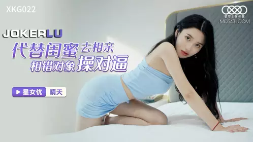 XKG022.晴天.代替闺蜜去相亲.相错对象操对逼.星空无限传媒