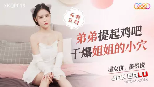 XKQP019 董悦悦 弟弟提起鸡吧 干爆姐姐的小穴 星空无限传媒